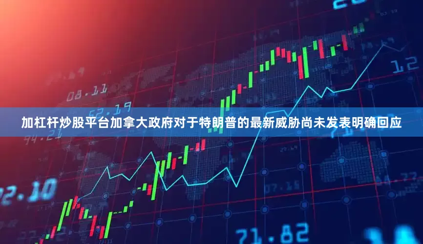 加杠杆炒股平台加拿大政府对于特朗普的最新威胁尚未发表明确回应