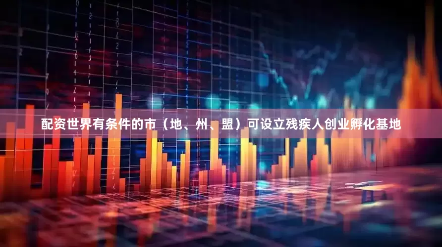 配资世界有条件的市（地、州、盟）可设立残疾人创业孵化基地