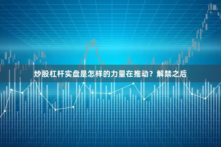 炒股杠杆实盘是怎样的力量在推动？解禁之后