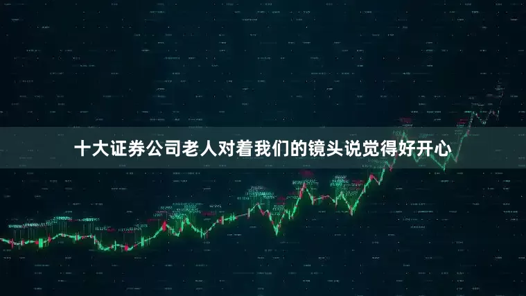 十大证券公司老人对着我们的镜头说觉得好开心
