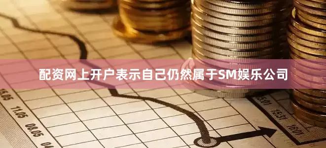 配资网上开户表示自己仍然属于SM娱乐公司