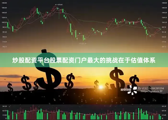 炒股配资平台股票配资门户最大的挑战在于估值体系