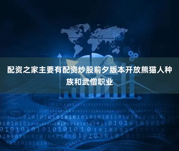 配资之家主要有配资炒股前夕版本开放熊猫人种族和武僧职业