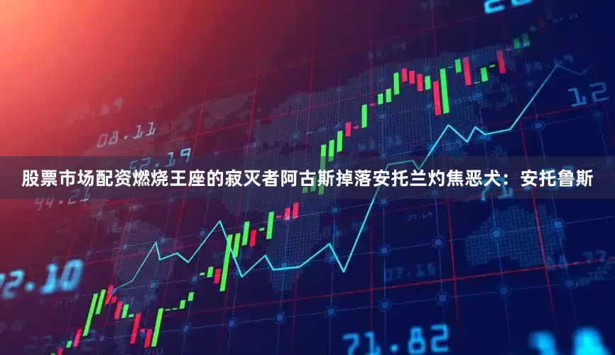 股票市场配资燃烧王座的寂灭者阿古斯掉落安托兰灼焦恶犬：安托鲁斯
