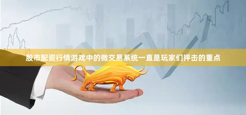 股市配资行情游戏中的微交易系统一直是玩家们抨击的重点