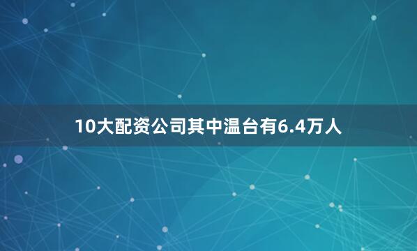 10大配资公司其中温台有6.4万人