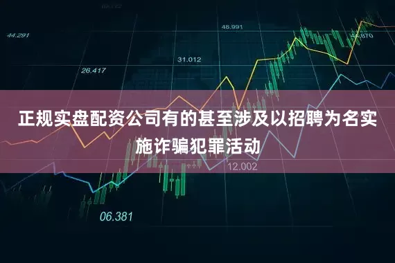 正规实盘配资公司有的甚至涉及以招聘为名实施诈骗犯罪活动