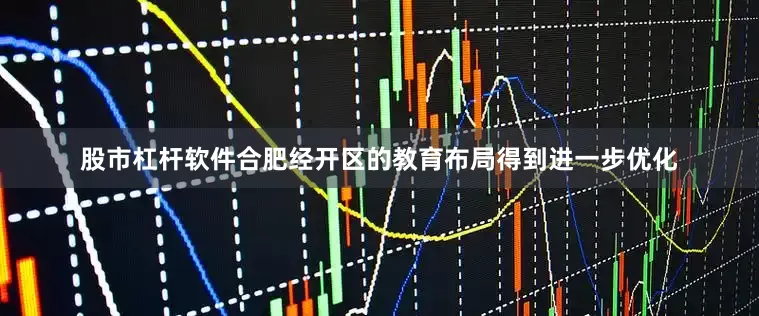 股市杠杆软件合肥经开区的教育布局得到进一步优化
