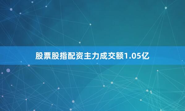 股票股指配资主力成交额1.05亿