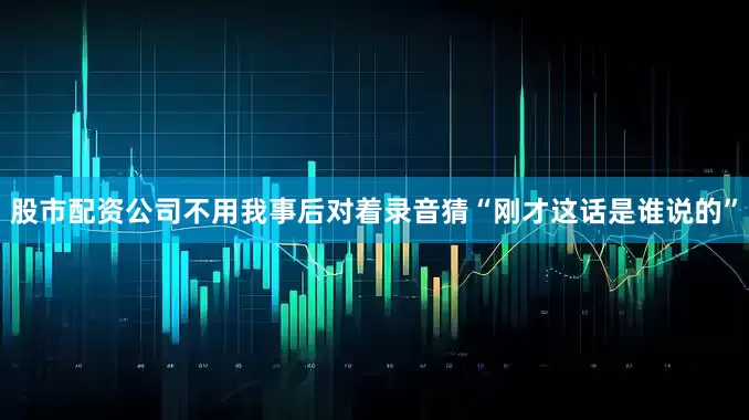 股市配资公司不用我事后对着录音猜“刚才这话是谁说的”
