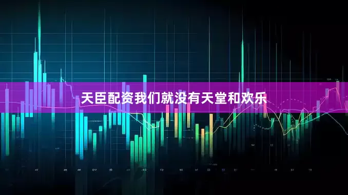 天臣配资我们就没有天堂和欢乐