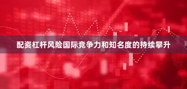 配资杠杆风险国际竞争力和知名度的持续攀升