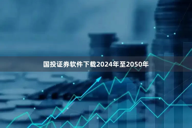 国投证券软件下载2024年至2050年