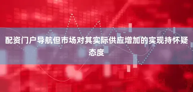 配资门户导航但市场对其实际供应增加的实现持怀疑态度