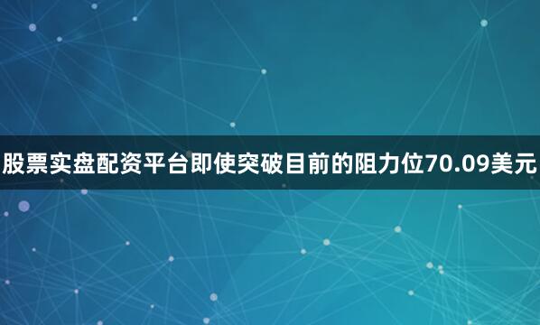 股票实盘配资平台即使突破目前的阻力位70.09美元