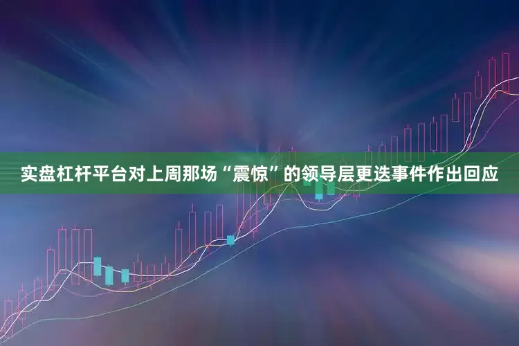实盘杠杆平台对上周那场“震惊”的领导层更迭事件作出回应
