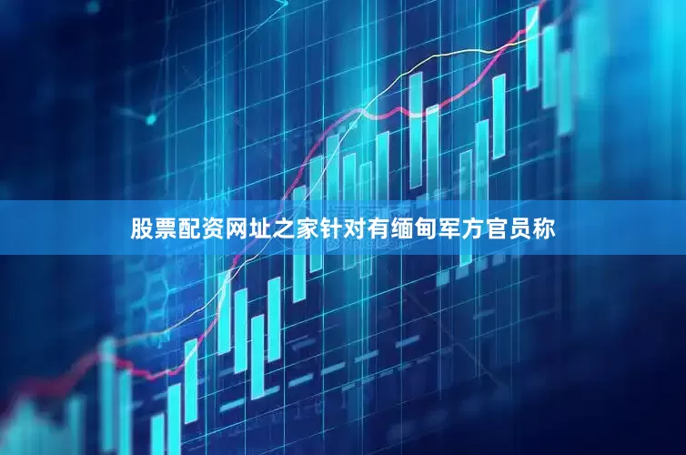 股票配资网址之家针对有缅甸军方官员称