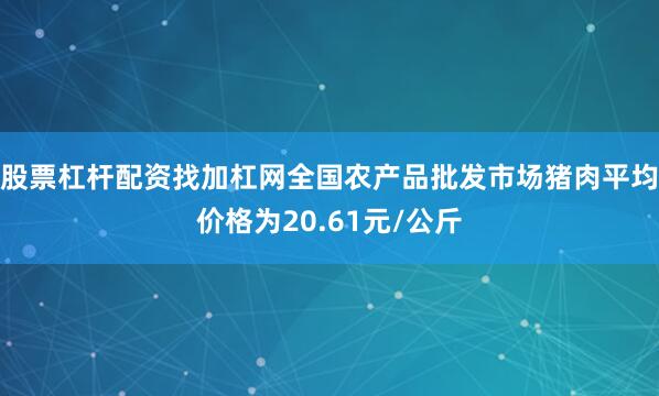 股票杠杆配资找加杠网全国农产品批发市场猪肉平均价格为20.61元/公斤