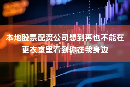 本地股票配资公司想到再也不能在更衣室里看到你在我身边