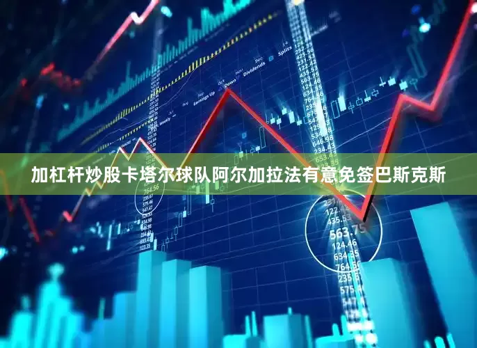 加杠杆炒股卡塔尔球队阿尔加拉法有意免签巴斯克斯