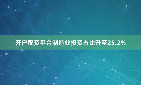开户配资平台制造业投资占比升至25.2%
