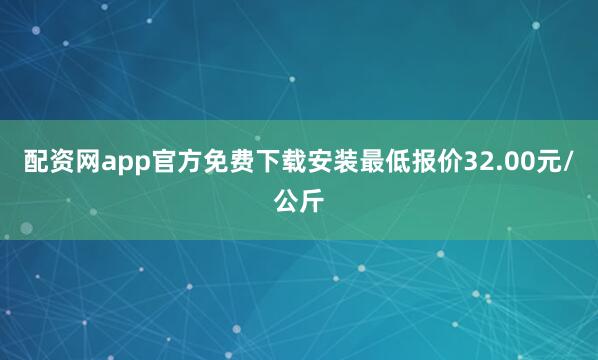 配资网app官方免费下载安装最低报价32.00元/公斤