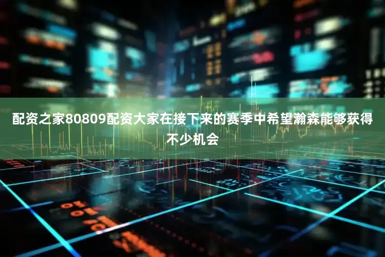 配资之家80809配资大家在接下来的赛季中希望瀚森能够获得不少机会