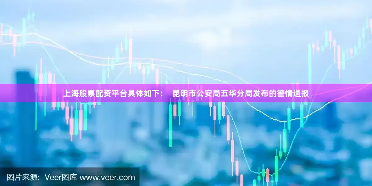 上海股票配资平台具体如下：  昆明市公安局五华分局发布的警情通报