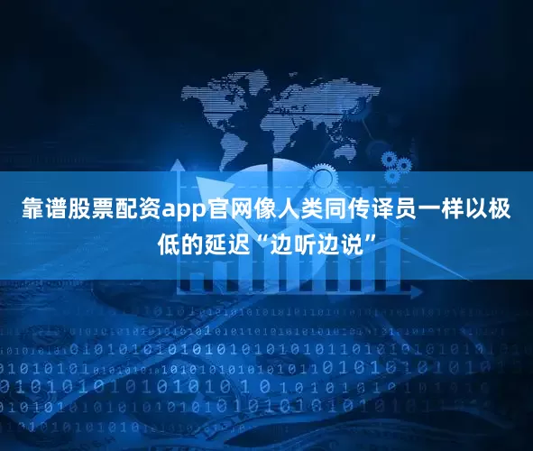 靠谱股票配资app官网像人类同传译员一样以极低的延迟“边听边说”