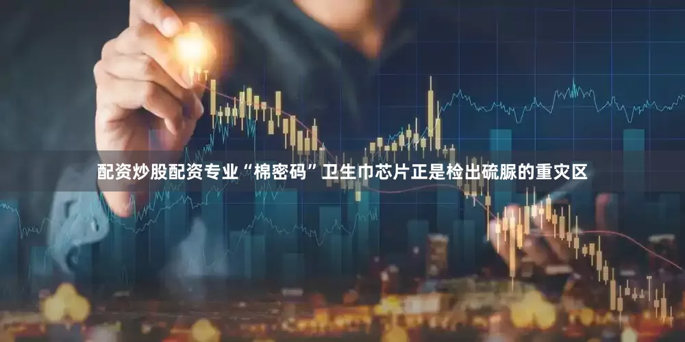 配资炒股配资专业“棉密码”卫生巾芯片正是检出硫脲的重灾区