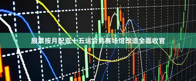 股票按月配资十五运会竞赛场馆改造全面收官