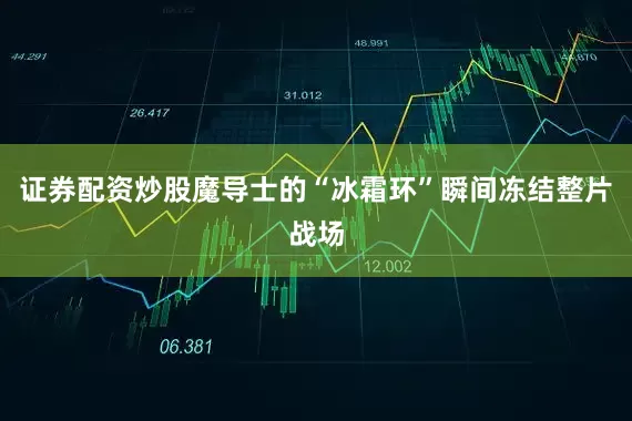 证券配资炒股魔导士的“冰霜环”瞬间冻结整片战场