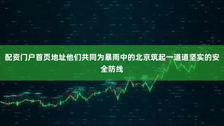配资门户首页地址他们共同为暴雨中的北京筑起一道道坚实的安全防线