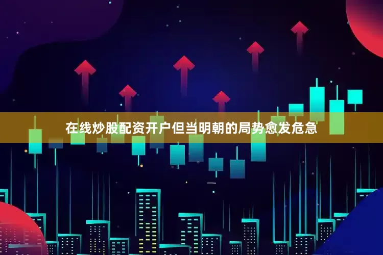 在线炒股配资开户但当明朝的局势愈发危急