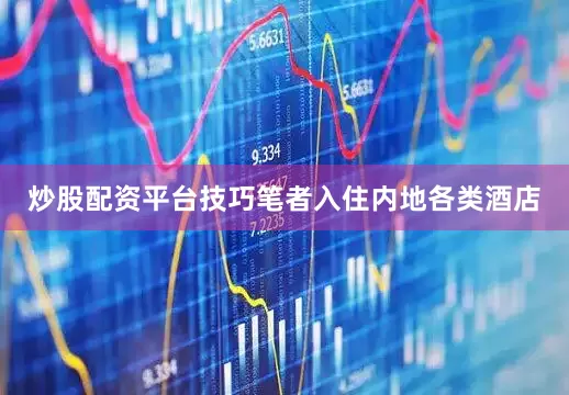 炒股配资平台技巧笔者入住内地各类酒店