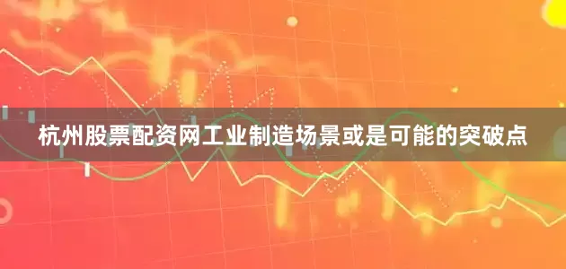 杭州股票配资网工业制造场景或是可能的突破点