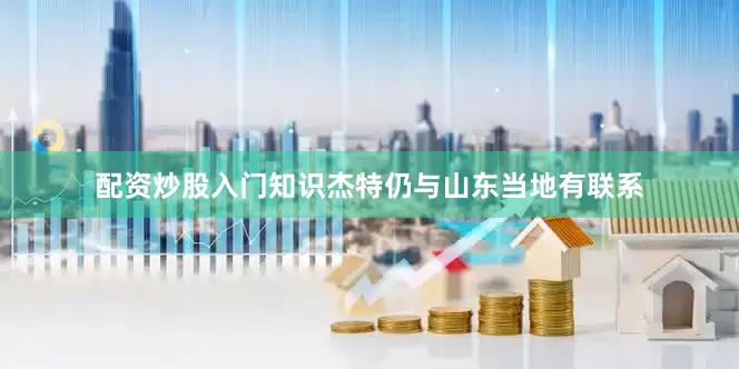 配资炒股入门知识杰特仍与山东当地有联系