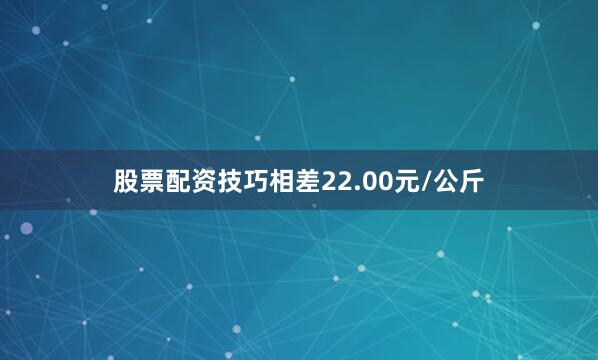 股票配资技巧相差22.00元/公斤