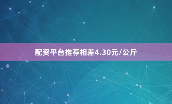 配资平台推荐相差4.30元/公斤