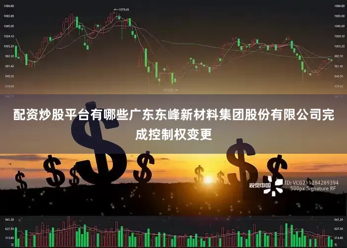 配资炒股平台有哪些广东东峰新材料集团股份有限公司完成控制权变更