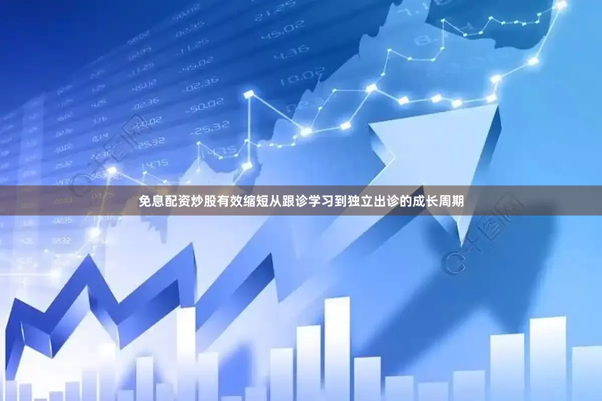 免息配资炒股有效缩短从跟诊学习到独立出诊的成长周期