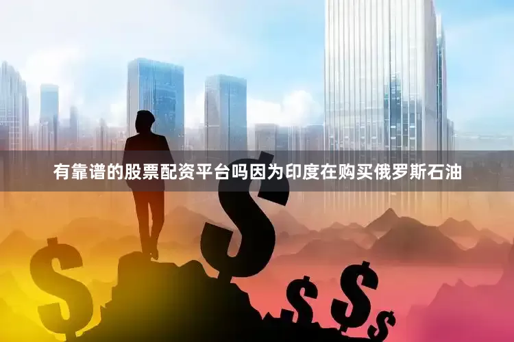 有靠谱的股票配资平台吗因为印度在购买俄罗斯石油