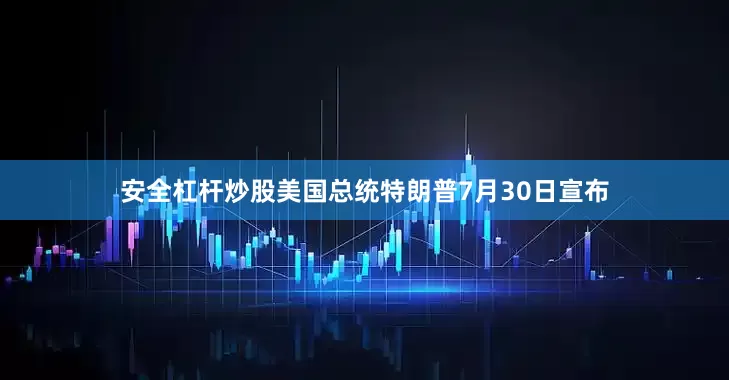 安全杠杆炒股美国总统特朗普7月30日宣布