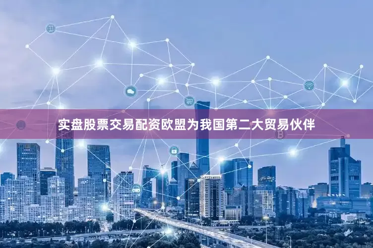 实盘股票交易配资欧盟为我国第二大贸易伙伴