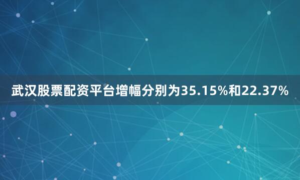 武汉股票配资平台增幅分别为35.15%和22.37%