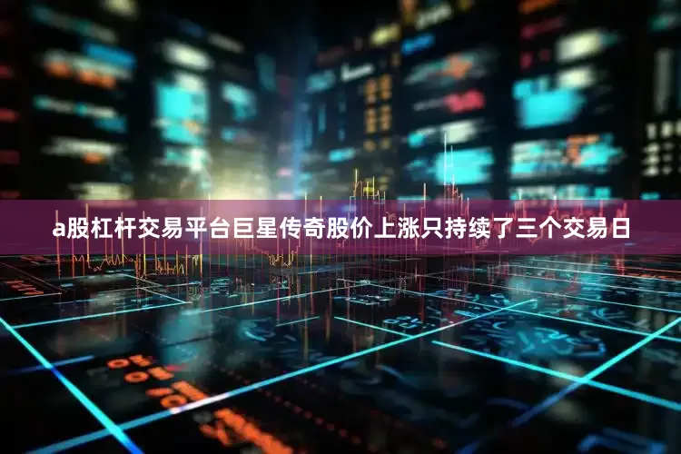 a股杠杆交易平台巨星传奇股价上涨只持续了三个交易日