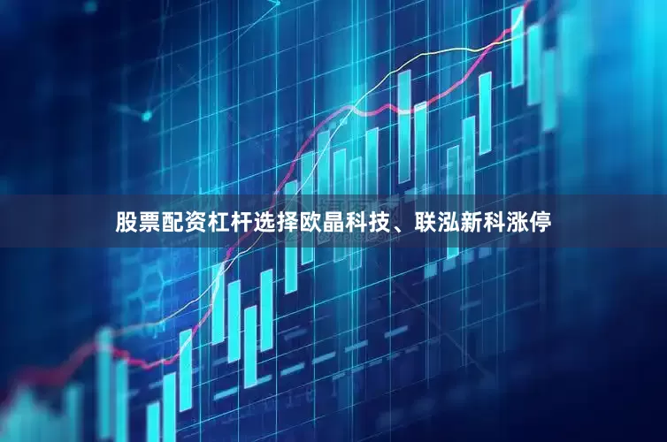 股票配资杠杆选择欧晶科技、联泓新科涨停