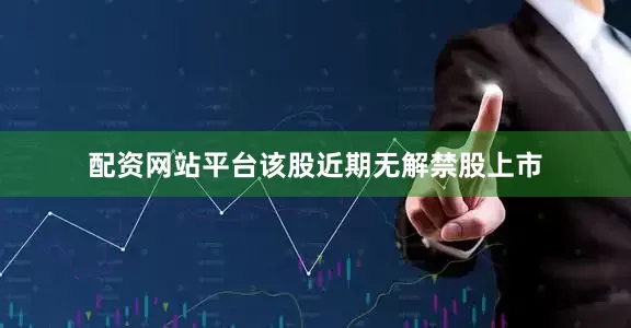 配资网站平台该股近期无解禁股上市