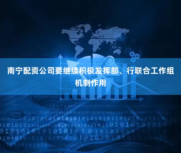 南宁配资公司要继续积极发挥部、行联合工作组机制作用