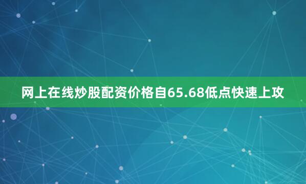 网上在线炒股配资价格自65.68低点快速上攻